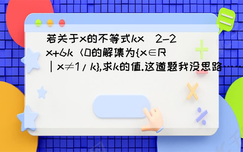 若关于x的不等式kx^2-2x+6k＜0的解集为{x∈R│x≠1/k},求k的值.这道题我没思路……应该是一个（……）^2大于等于0的形式吧……