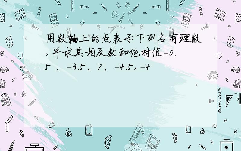 用数轴上的点表示下列各有理数,并求其相反数和绝对值-0.5 、-3.5、7、-4.5,-4