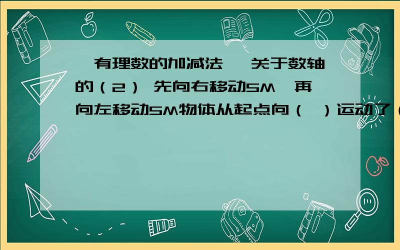 《有理数的加减法》 关于数轴的（2） 先向右移动5M,再向左移动5M物体从起点向（ ）运动了（ ）M别人总说我笨 我实在是搞不明请给个准确的答案 并说明一下理由好么 在明确下 我问（他向