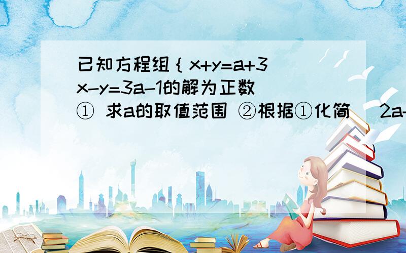 已知方程组｛x+y=a+3 x-y=3a-1的解为正数 ① 求a的取值范围 ②根据①化简 ｜2a+1｜+｜2-a｜