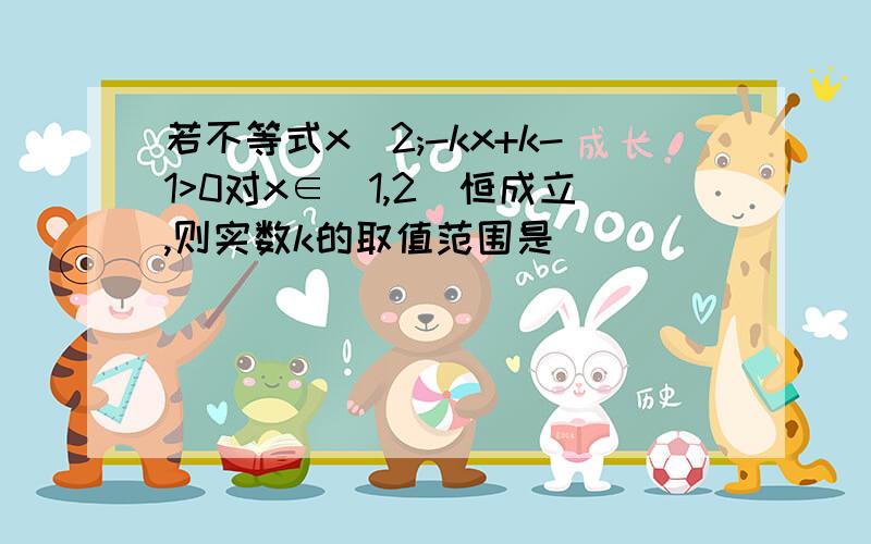 若不等式x^2;-kx+k-1>0对x∈(1,2)恒成立,则实数k的取值范围是