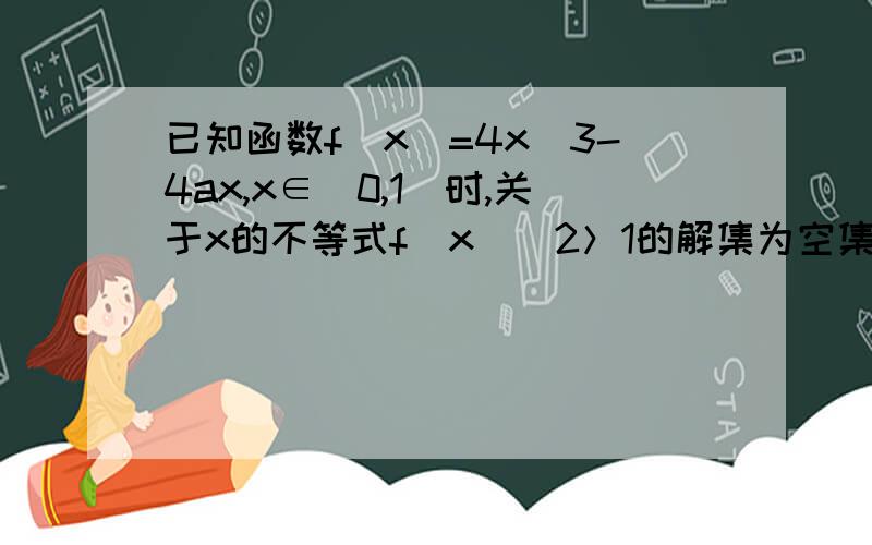 已知函数f(x)=4x^3-4ax,x∈[0,1]时,关于x的不等式f(x)^2＞1的解集为空集,则满足条件的实数a的值