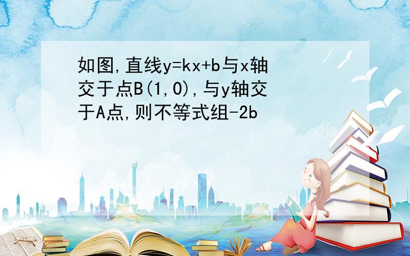 如图,直线y=kx+b与x轴交于点B(1,0),与y轴交于A点,则不等式组-2b