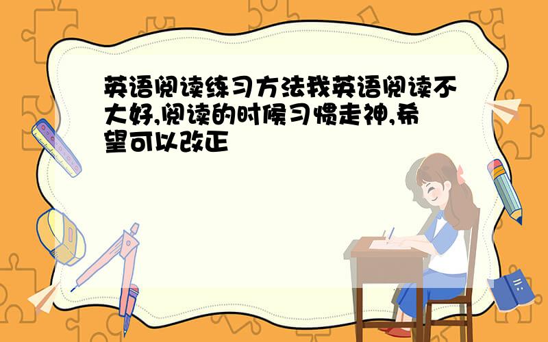 英语阅读练习方法我英语阅读不大好,阅读的时候习惯走神,希望可以改正