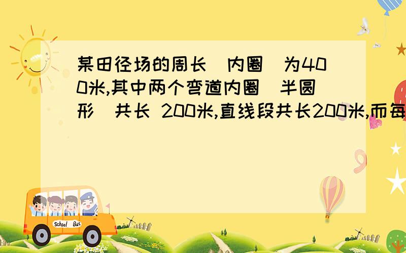 某田径场的周长（内圈）为400米,其中两个弯道内圈(半圆形)共长 200米,直线段共长200米,而每条跑道宽约1米(共6条跑道)