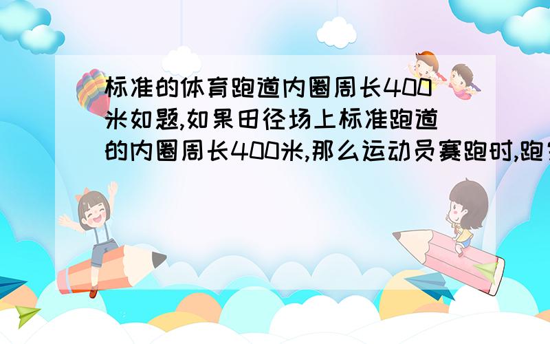 标准的体育跑道内圈周长400米如题,如果田径场上标准跑道的内圈周长400米,那么运动员赛跑时,跑完一圈的总距离就会大于400米,因为线已经400迷了,运动员在线外围跑,那么一圈下来,总长度肯定