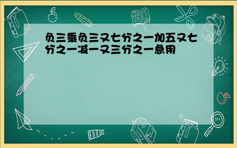 负三乘负三又七分之一加五又七分之一减一又三分之一急用