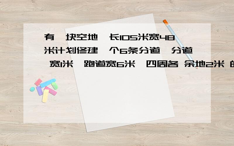 有一块空地,长105米宽48米计划修建一个6条分道,分道 宽1米,跑道宽6米,四周各 余地2米 的半圆式田径场