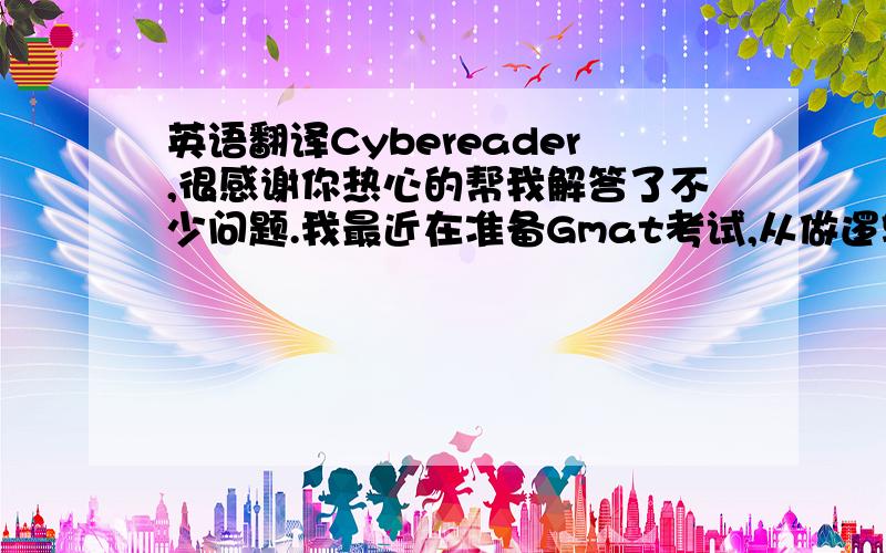 英语翻译Cybereader,很感谢你热心的帮我解答了不少问题.我最近在准备Gmat考试,从做逻辑,阅读和语法的感受来说,觉得最终考的是快速阅读理解的能力.从做题中,我发现自己有时会理解错,也没法