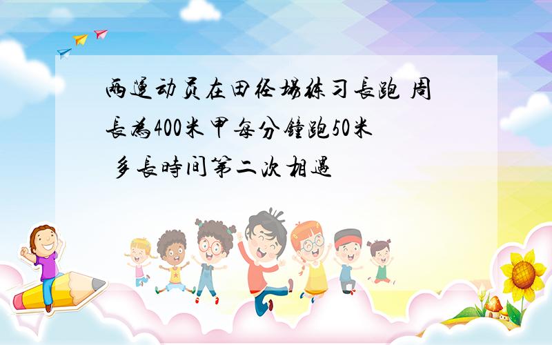 两运动员在田径场练习长跑 周长为400米甲每分钟跑50米 多长时间第二次相遇