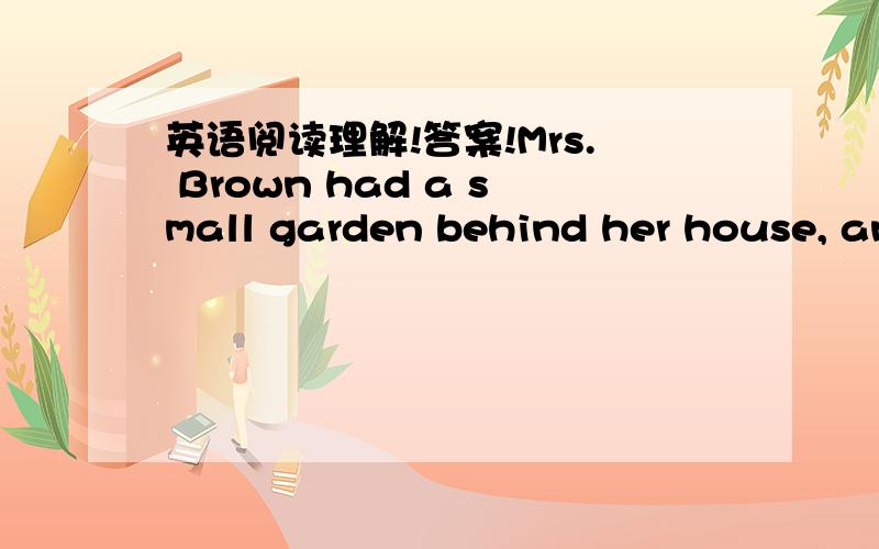 英语阅读理解!答案!Mrs. Brown had a small garden behind her house, and in spring she planted some vegetables in it. She looked after them very carefully, and when summer came, they looked very nice.    One evening Mrs. Brown looked at her vege