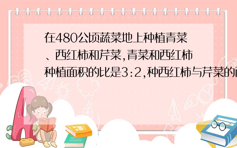 在480公顷蔬菜地上种植青菜、西红柿和芹菜,青菜和西红柿种植面积的比是3:2,种西红柿与芹菜的面积是比是2:73种蔬菜各种了多少公顷?你能将本题的部分条件稍作改动,（用方程解）