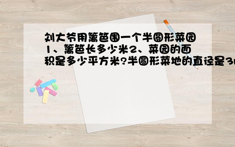 刘大爷用篱笆围一个半圆形菜园1、篱笆长多少米2、菜园的面积是多少平方米?半圆形菜地的直径是3m