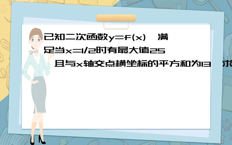 已知二次函数y=f(x),满足当x=1/2时有最大值25,且与x轴交点横坐标的平方和为13,求y=f(x)的解析式求大神