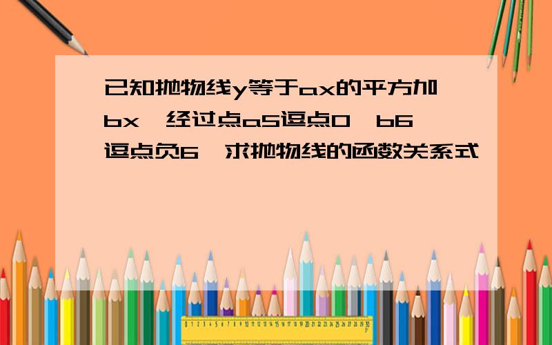 已知抛物线y等于ax的平方加bx,经过点a5逗点0,b6逗点负6,求抛物线的函数关系式