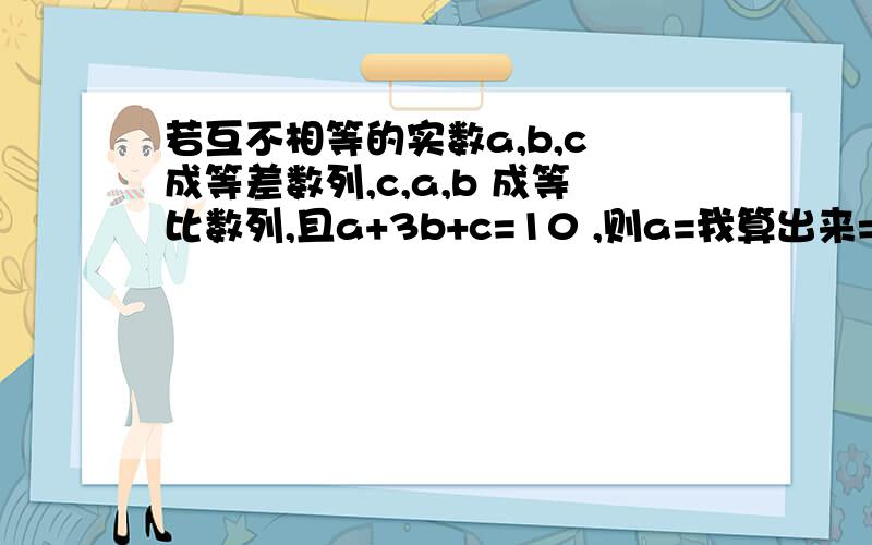 若互不相等的实数a,b,c 成等差数列,c,a,b 成等比数列,且a+3b+c=10 ,则a=我算出来=-4或2,可是答案却只是-4,不知我是否正确