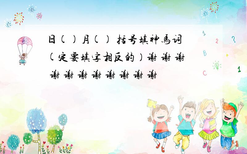 日()月() 括号填神马词 (定要填字相反的）谢 谢 谢 谢 谢 谢 谢 谢 谢 谢 谢