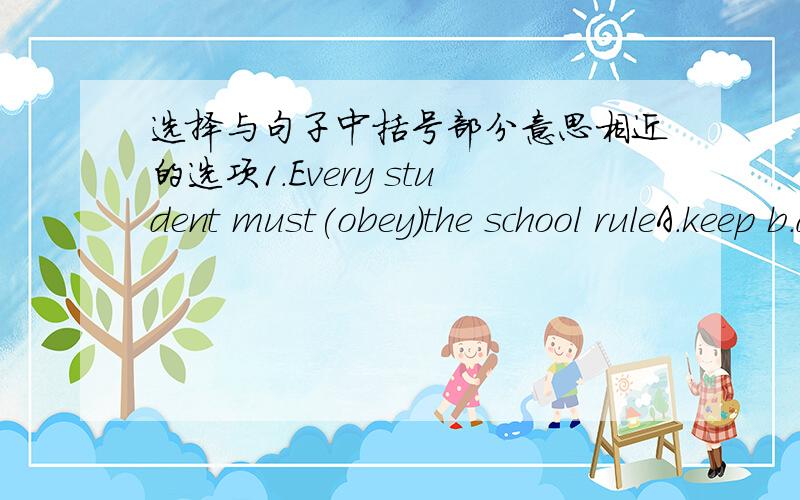 选择与句子中括号部分意思相近的选项1.Every student must(obey)the school ruleA.keep b.do c.make d.get2.I don't like the city,because the traffic is (heavy)a.large b.high c.big d.busy说明一下原因