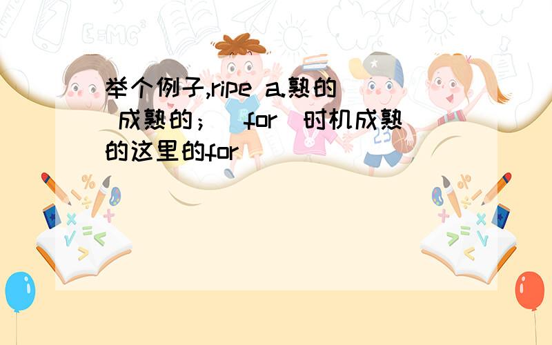 举个例子,ripe a.熟的 成熟的；（for）时机成熟的这里的for