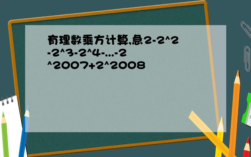 有理数乘方计算,急2-2^2-2^3-2^4-...-2^2007+2^2008