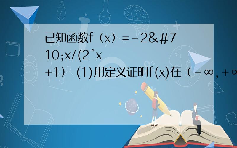 已知函数f（x）=-2ˆx/(2ˆx+1） (1)用定义证明f(x)在（-∞,＋∞）上为减函数（2）若x∈[1,2],求函数f(x)的值域（3）若g(x)=a/2+f(x),且当x∈[1,2]时g(x)≥0恒成立,求实数a的取值范围