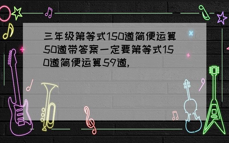 三年级第等式150道简便运算50道带答案一定要第等式150道简便运算59道,