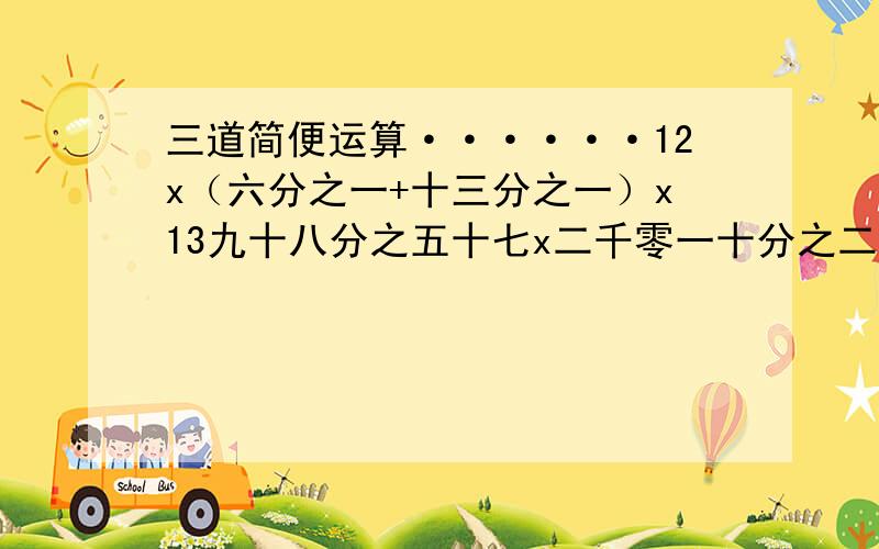 三道简便运算······12x（六分之一+十三分之一）x13九十八分之五十七x二千零一十分之二十九+二千零一十分之四十一x九十八分之二十九二千零一十分之二十九x1999+二千零一十分之十一x29