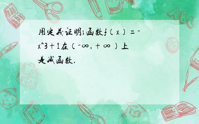 用定义证明；函数f（x）=-x^3+1在（-∞,+∞）上是减函数.