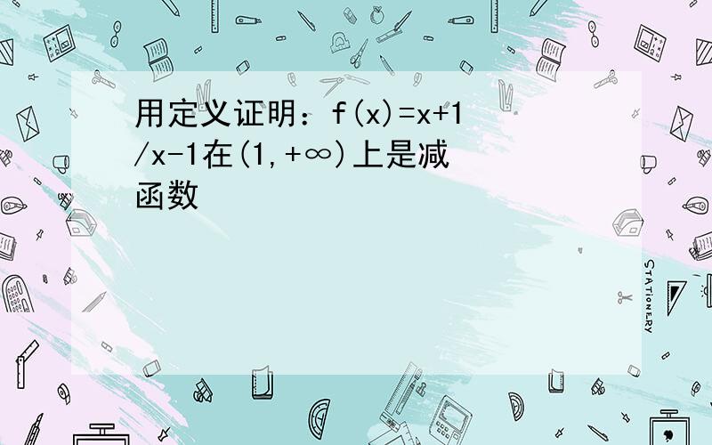 用定义证明：f(x)=x+1/x-1在(1,+∞)上是减函数