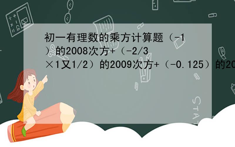 初一有理数的乘方计算题（-1）的2008次方+（-2/3×1又1/2）的2009次方+（-0.125）的2007次方×8的2008次方.