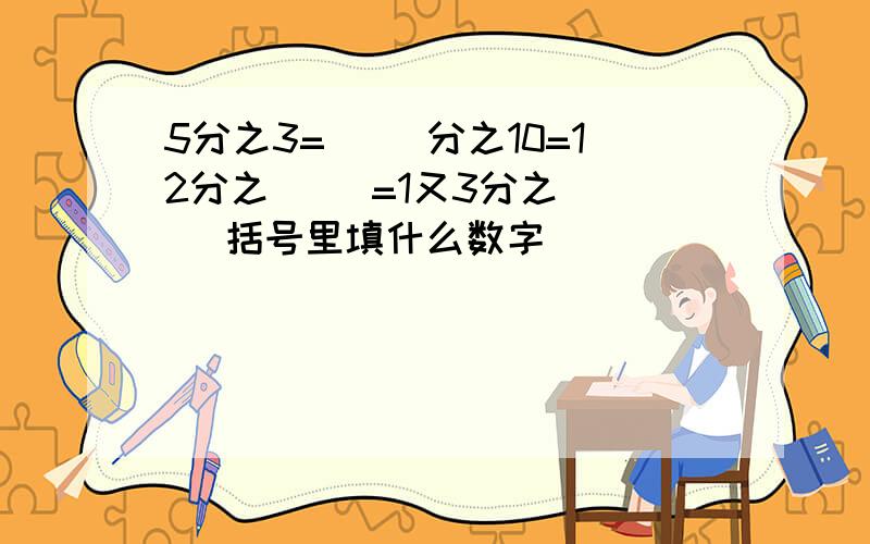 5分之3=（ )分之10=12分之（ ）=1又3分之（ ） 括号里填什么数字