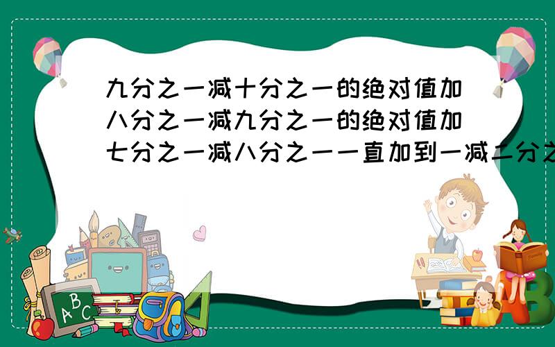 九分之一减十分之一的绝对值加八分之一减九分之一的绝对值加七分之一减八分之一一直加到一减二分之一的绝