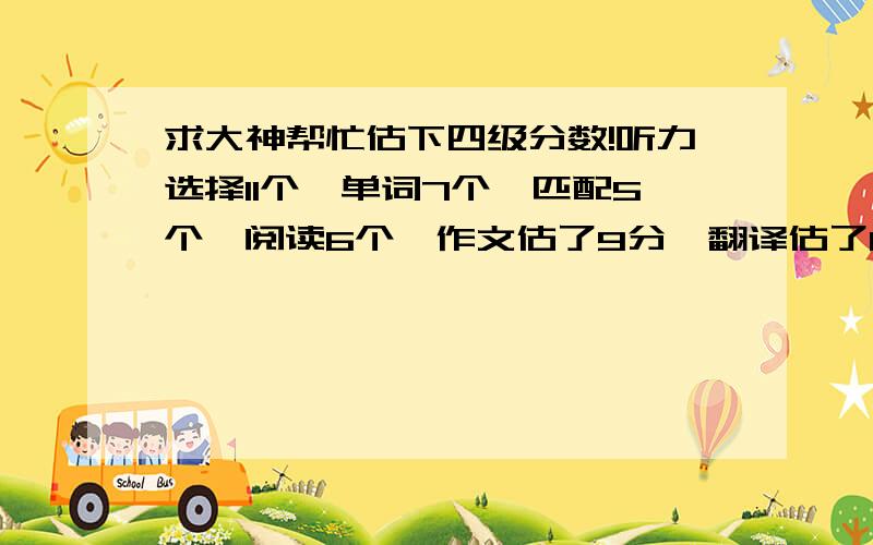 求大神帮忙估下四级分数!听力选择11个,单词7个,匹配5个,阅读6个,作文估了9分,翻译估了6分,选词填空1个,这能过么?我拿星火,四易,沪江分别估分是442.449.416!