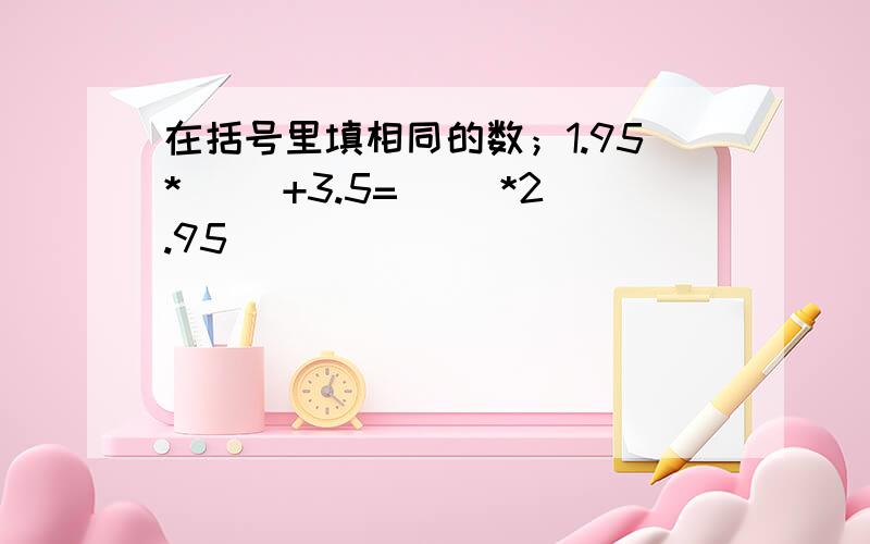 在括号里填相同的数；1.95*（ ）+3.5=（ ）*2.95