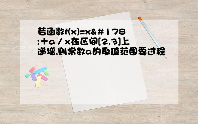 若函数f(x)=x²＋a／x在区间[2,3]上递增,则常数a的取值范围要过程