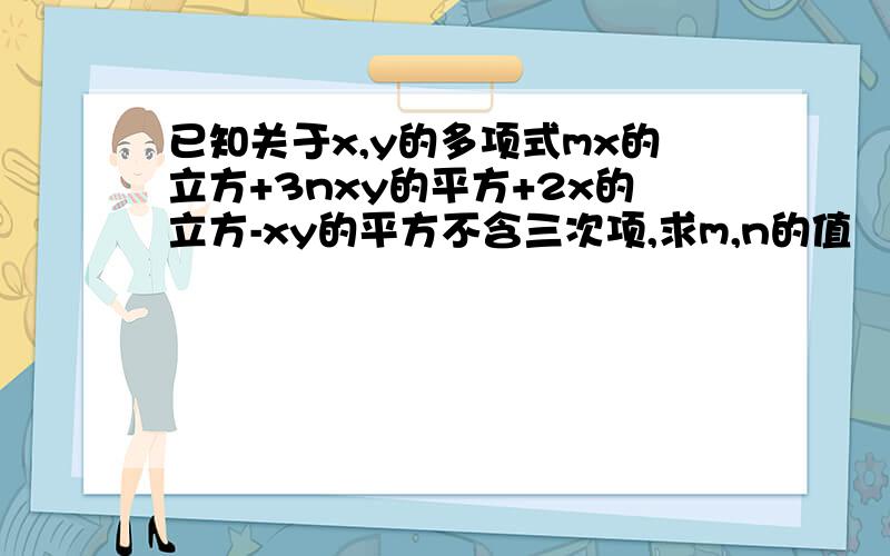 已知关于x,y的多项式mx的立方+3nxy的平方+2x的立方-xy的平方不含三次项,求m,n的值