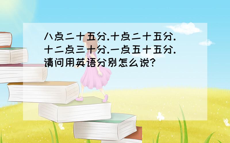 八点二十五分.十点二十五分.十二点三十分.一点五十五分.请问用英语分别怎么说?