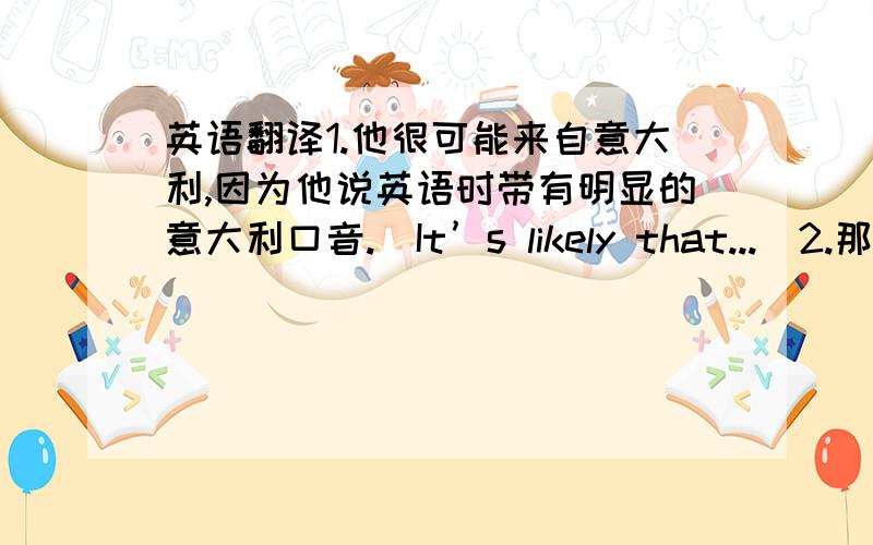 英语翻译1.他很可能来自意大利,因为他说英语时带有明显的意大利口音.（It’s likely that...）2.那就是大多数人喜欢看电视而不喜欢听收音机的原因.(That is why)3.就是在那个时期来自西班牙语国