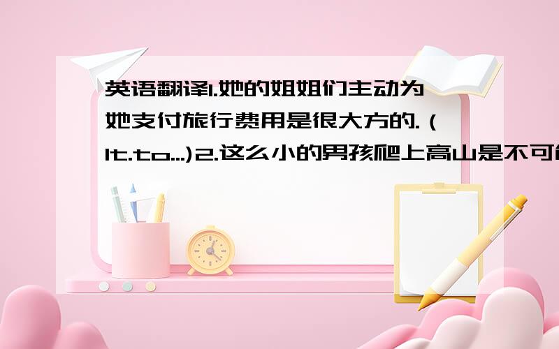 英语翻译1.她的姐姐们主动为她支付旅行费用是很大方的.（It.to...)2.这么小的男孩爬上高山是不可能的.（It...to...)3.这本书太容易了,六岁的小孩就能看懂.（enough...to...)4.中学生们了解一些中