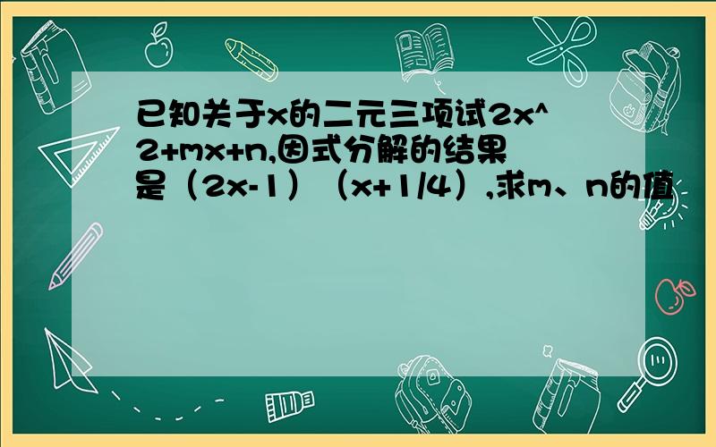 已知关于x的二元三项试2x^2+mx+n,因式分解的结果是（2x-1）（x+1/4）,求m、n的值