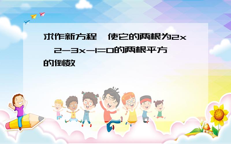 求作新方程,使它的两根为2x^2-3x-1=0的两根平方的倒数