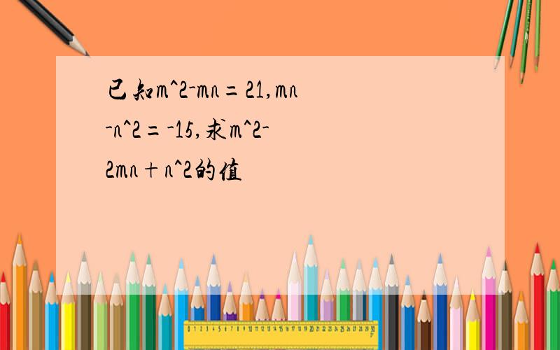 已知m^2-mn=21,mn-n^2=-15,求m^2-2mn+n^2的值