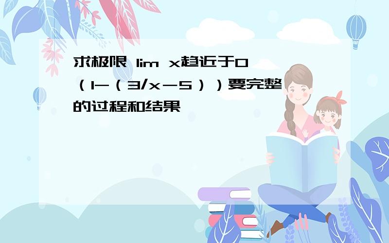 求极限 lim x趋近于0 （1-（3/x－5））要完整的过程和结果