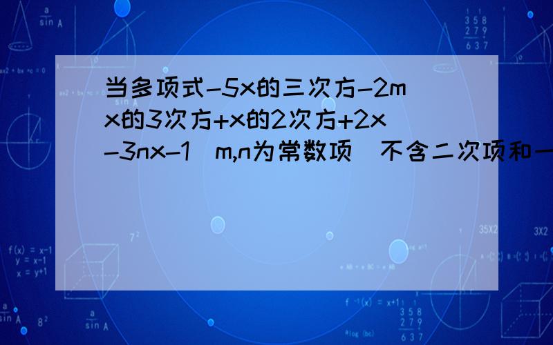 当多项式-5x的三次方-2mx的3次方+x的2次方+2x-3nx-1(m,n为常数项）不含二次项和一此项时,求m+n的值.