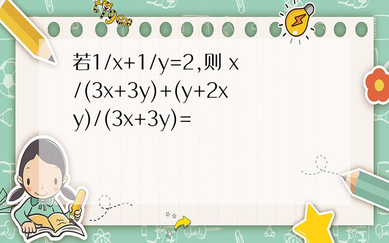 若1/x+1/y=2,则 x/(3x+3y)+(y+2xy)/(3x+3y)=