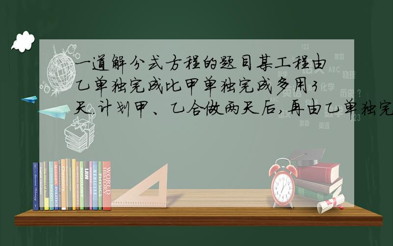 一道解分式方程的题目某工程由乙单独完成比甲单独完成多用3天.计划甲、乙合做两天后,再由乙单独完成.如果乙一共所用的天数刚好和甲单独完成工程所用的天数相等,求甲单独完成全部工