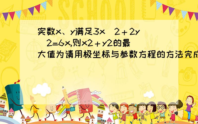 实数x、y满足3x^2＋2y^2=6x,则x2＋y2的最大值为请用极坐标与参数方程的方法完成