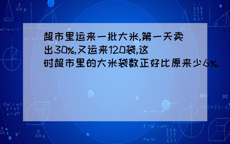 超市里运来一批大米,第一天卖出30%,又运来120袋,这时超市里的大米袋数正好比原来少6%,