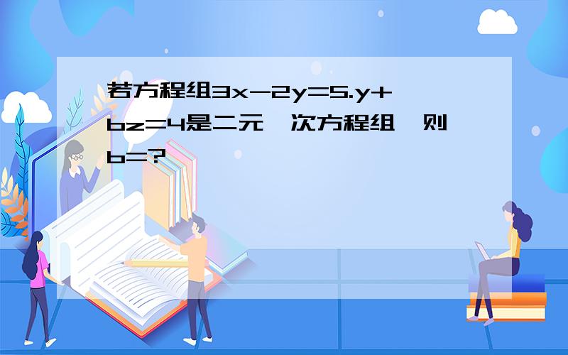 若方程组3x-2y=5.y+bz=4是二元一次方程组,则b=?