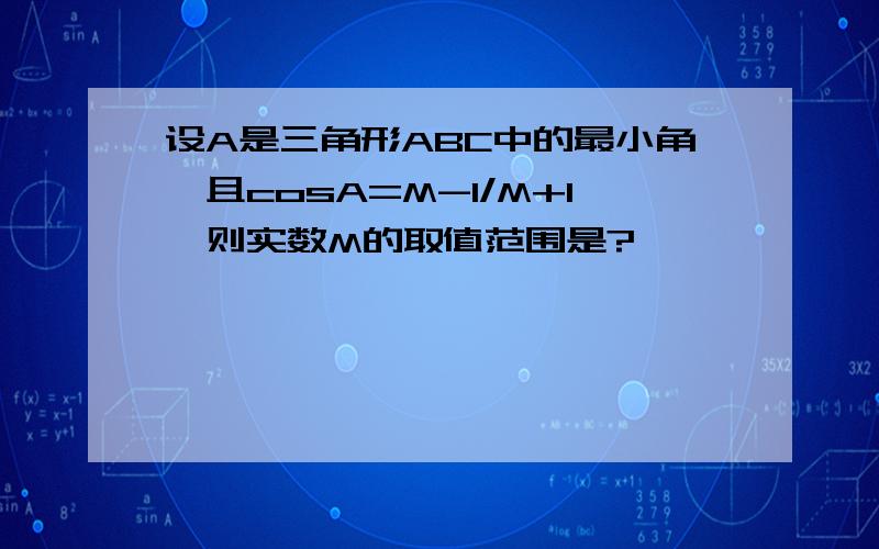 设A是三角形ABC中的最小角,且cosA=M-1/M+1,则实数M的取值范围是?